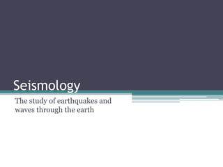 Seismology
The study of earthquakes and
waves through the earth
 