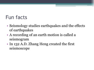 Fun facts
• Seismology studies earthquakes and the effects
of earthquakes
• A recording of an earth motion is called a
seismogram
• In 132 A.D. Zhang Heng created the first
seismoscope
 