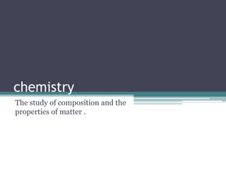 chemistry
The study of composition and the
properties of matter .
 