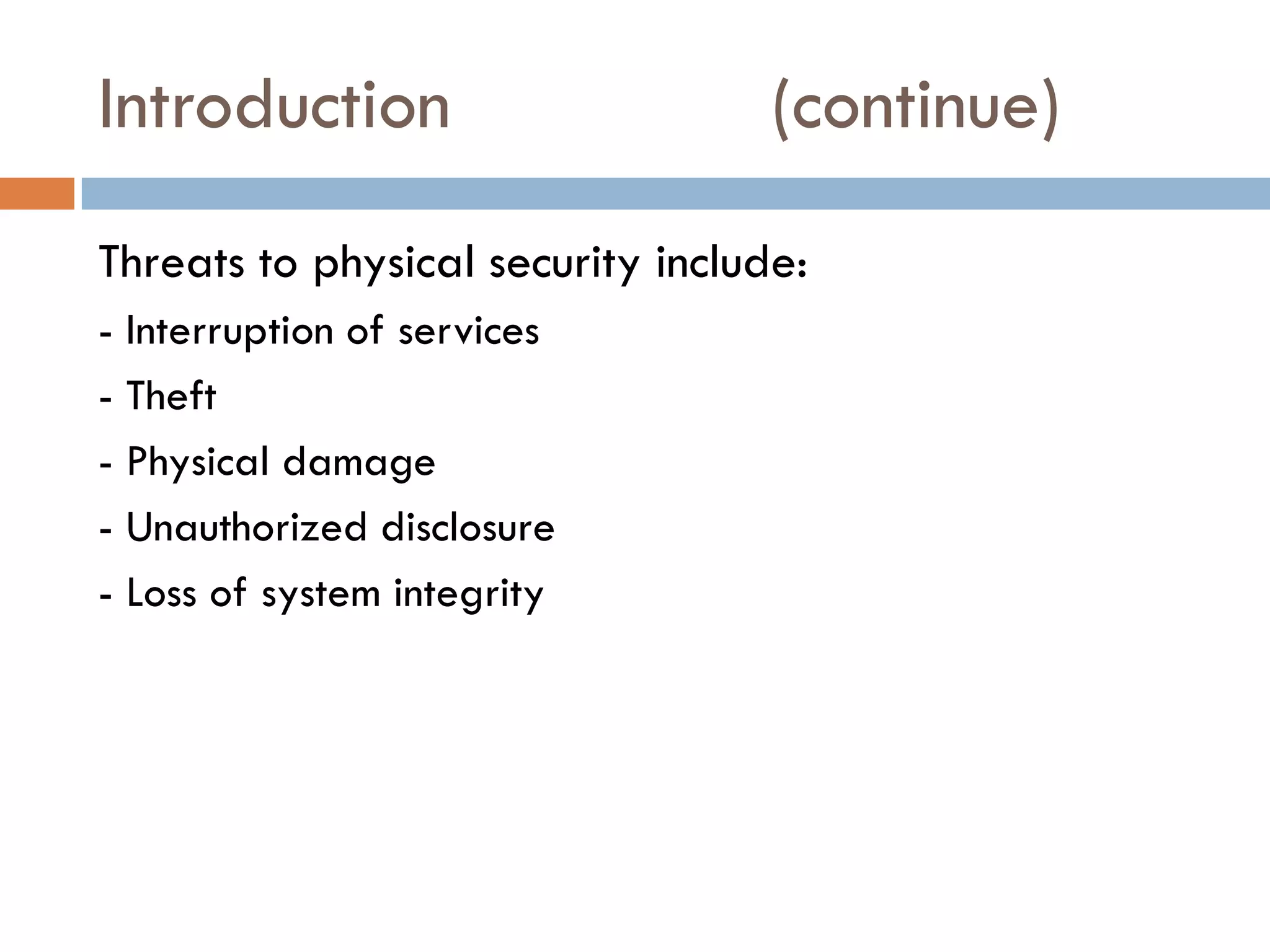 Introduction (continue)
Threats to physical security include:
- Interruption of services
- Theft
- Physical damage
- Unauthorized disclosure
- Loss of system integrity