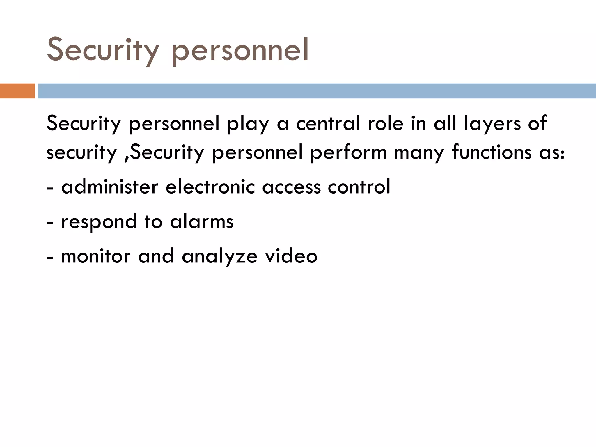 Security personnel
Security personnel play a central role in all layers of
security ,Security personnel perform many functions as:
- administer electronic access control
- respond to alarms
- monitor and analyze video