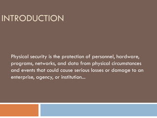 INTRODUCTION
Physical security is the protection of personnel, hardware,
programs, networks, and data from physical circumstances
and events that could cause serious losses or damage to an
enterprise, agency, or institution...