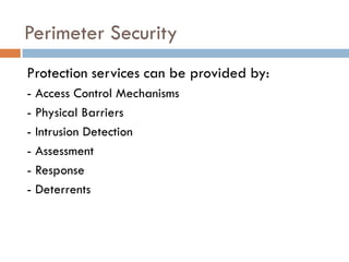 Perimeter Security
Protection services can be provided by:
- Access Control Mechanisms
- Physical Barriers
- Intrusion Detection
- Assessment
- Response
- Deterrents