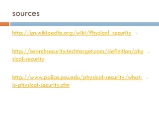 sources
-http://en.wikipedia.org/wiki/Physical_security
-http://searchsecurity.techtarget.com/definition/phy
security-sical
--security/what-http://www.police.psu.edu/physical
security.cfm-physical-is