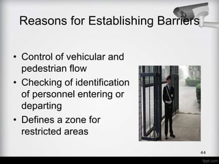 • Control of vehicular and
pedestrian flow
• Checking of identification
of personnel entering or
departing
• Defines a zone for
restricted areas
Reasons for Establishing Barriers
44
 