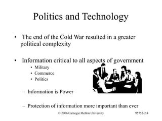 © 2006 Carnegie Mellon University 95752-2:4
Politics and Technology
• The end of the Cold War resulted in a greater
political complexity
• Information critical to all aspects of government
• Military
• Commerce
• Politics
– Information is Power
– Protection of information more important than ever
 