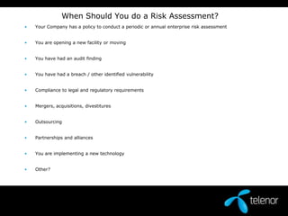 The risk assessment should:Provide a clear definition of the scope of the assessment such as present configuration, physical, environmental, personnel, telecommunications, and administrative security services providedIdentify which assets need to be protected and assign a value to each asset, identify owners and label its business criticality.Identify any and all threats.Identified threats can be incorporated into a dynamic threat model/digital dashboard and integrated to other threat and vulnerability models, data, etc.