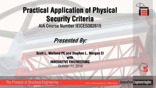 Practical Application of Physical
Security Criteria
AIA Course Number IEICES082615
Presented By:
Scott L. Weiland PE and Stephen L. Morgan EI
with
INNOVATIVE ENGINEERING
October 11, 2016
© 2015, Innovative Engineering Inc., All Rights Reserved
 