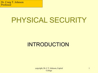 copyright, Dr. C.T. Johnson, Capitol
College
1
PHYSICAL SECURITY
INTRODUCTION
Dr. Craig T. Johnson
Professor
 