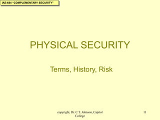 copyright, Dr. C.T. Johnson, Capitol
College
11
PHYSICAL SECURITY
Terms, History, Risk
IAE-684 “COMPLEMENTARY SECURITY”
 