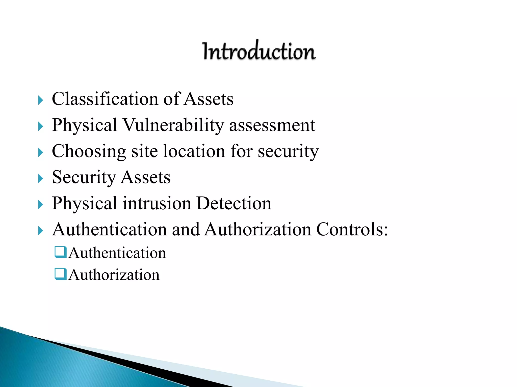  Classification of Assets
 Physical Vulnerability assessment
 Choosing site location for security
 Security Assets
 Physical intrusion Detection
 Authentication and Authorization Controls:
Authentication
Authorization
 