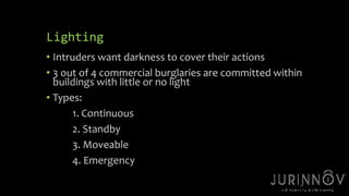 Lighting 
• Intruders want darkness to cover their actions 
• 3 out of 4 commercial burglaries are committed within 
buildings with little or no light 
• Types: 
10 
1. Continuous 
2. Standby 
3. Moveable 
4. Emergency 
 