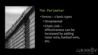 19 
The Perimeter 
• Fences – 2 basic types 
• Ornamental 
• Chain Link – 
effectiveness can be 
increased by adding 
razor wire, barbed wire, 
etc. 
 