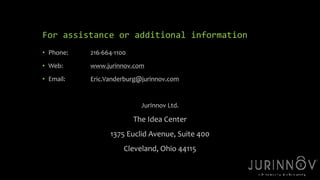 For assistance or additional information 
• Phone: 216-664-1100 
• Web: www.jurinnov.com 
• Email: Eric.Vanderburg@jurinnov.com 
JurInnov Ltd. 
The Idea Center 
1375 Euclid Avenue, Suite 400 
Cleveland, Ohio 44115 
