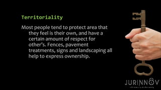 4 
Territoriality 
Most people tend to protect area that 
they feel is their own, and have a 
certain amount of respect for 
other’s. Fences, pavement 
treatments, signs and landscaping all 
help to express ownership. 
 