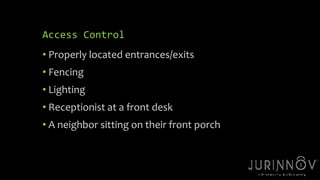 6 
Access Control 
• Properly located entrances/exits 
• Fencing 
• Lighting 
• Receptionist at a front desk 
• A neighbor sitting on their front porch 
 