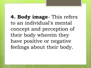 4. Body image- This refers
to an individual's mental
concept and perception of
their body wherein they
have positive or negative
feelings about their body.