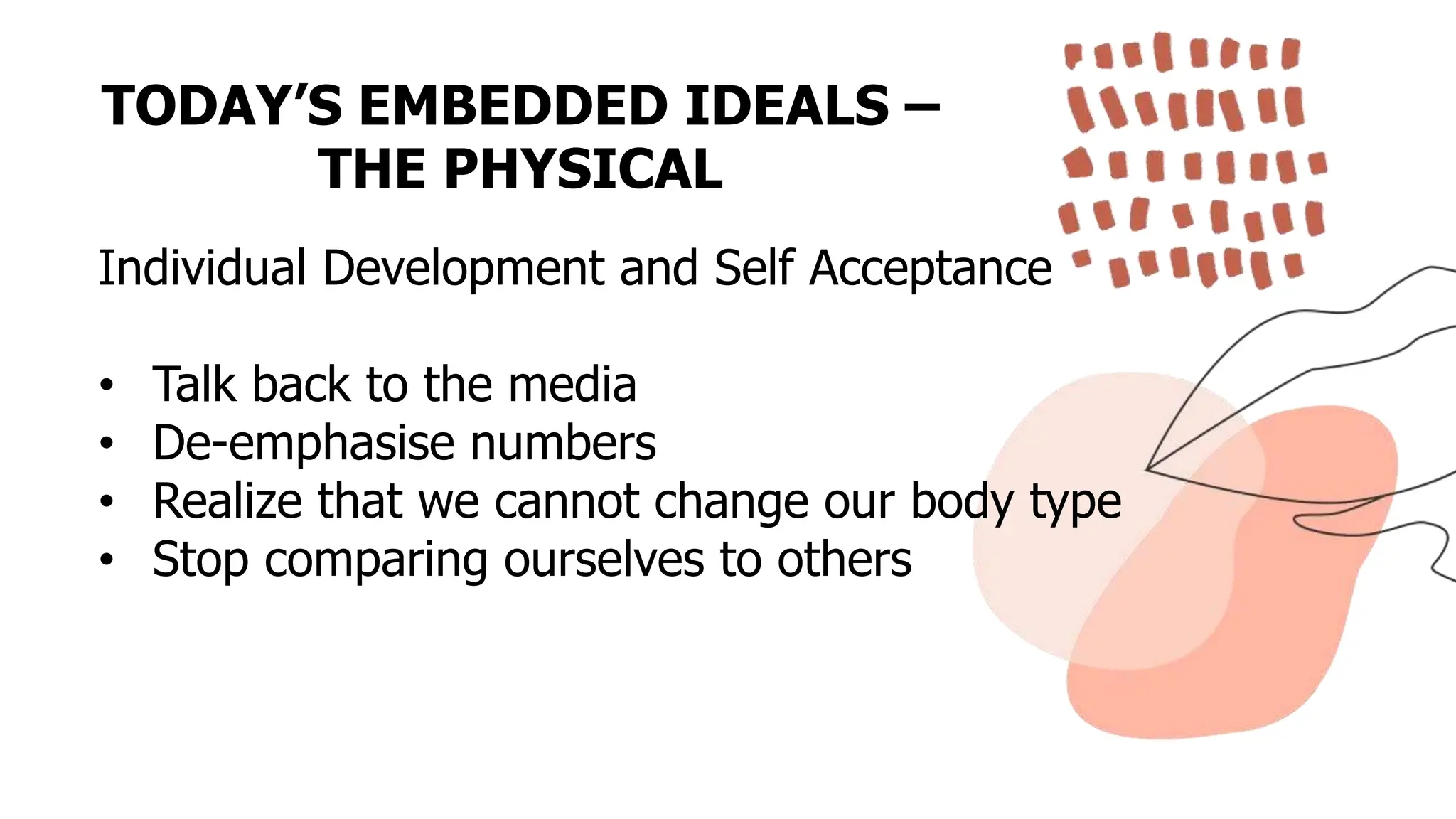 TODAY’S EMBEDDED IDEALS –
THE PHYSICAL
Individual Development and Self Acceptance
• Talk back to the media
• De-emphasise numbers
• Realize that we cannot change our body type
• Stop comparing ourselves to others
 