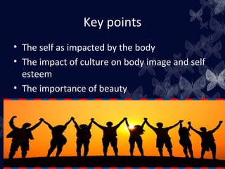 Key points
• The self as impacted by the body
• The impact of culture on body image and self
esteem
• The importance of beauty
 