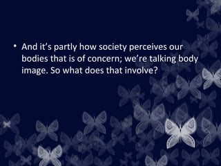 • And it’s partly how society perceives our
bodies that is of concern; we’re talking body
image. So what does that involve?
 
