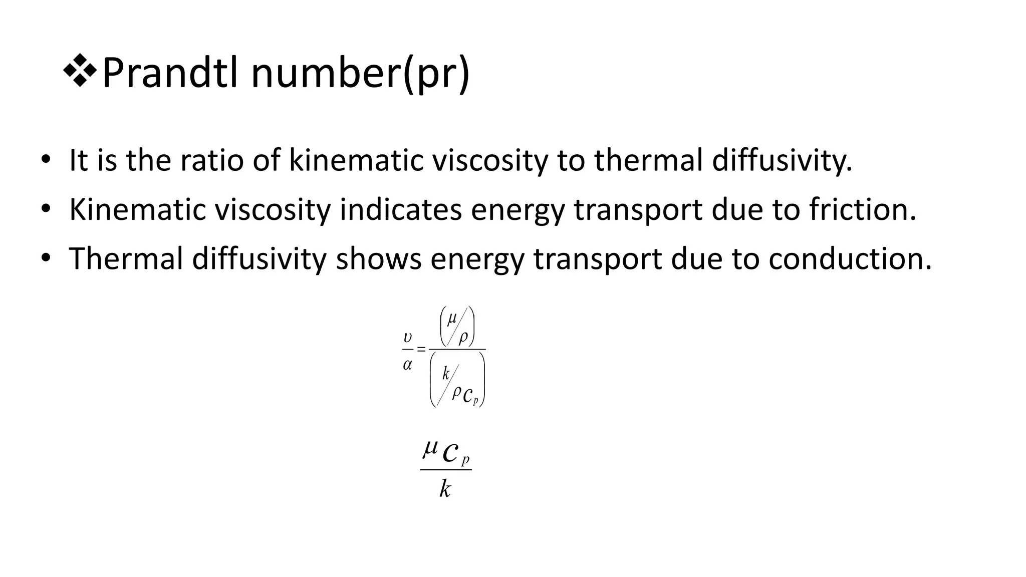 Prandtl number(pr)
• It is the ratio of kinematic viscosity to thermal diffusivity.
• Kinematic viscosity indicates energy transport due to friction.
• Thermal diffusivity shows energy transport due to conduction.














cp
k





k
cp

 