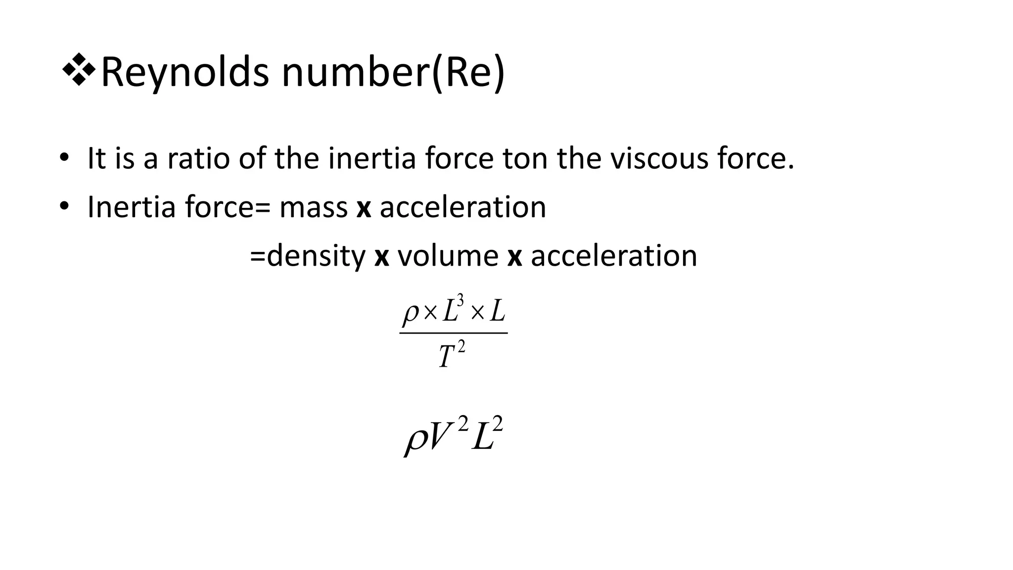 Reynolds number(Re)
• It is a ratio of the inertia force ton the viscous force.
• Inertia force= mass x acceleration
=density x volume x acceleration
2
3
T
LL 
22
LV
 