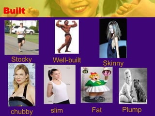 Stocky Well-built Skinny
Fat Plumpchubby slim
Built
 