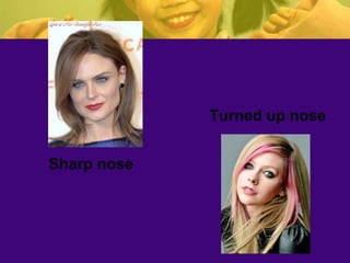 Sharp nose
Turned up nose
 