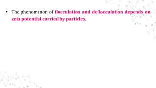  The phenomenon of flocculation and deflocculation depends on
zeta potential carried by particles.
 