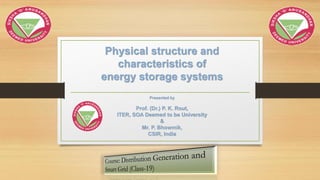 Physical structure and
characteristics of
energy storage systems
Presented by
Prof. (Dr.) P. K. Rout,
ITER, SOA Deemed to be University
&
Mr. P. Bhowmik,
CSIR, India
 