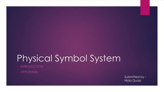 Physical Symbol System
• INTRODUCTION
• HYPOTHESIS
Submitted by :
Nida Quazi
 