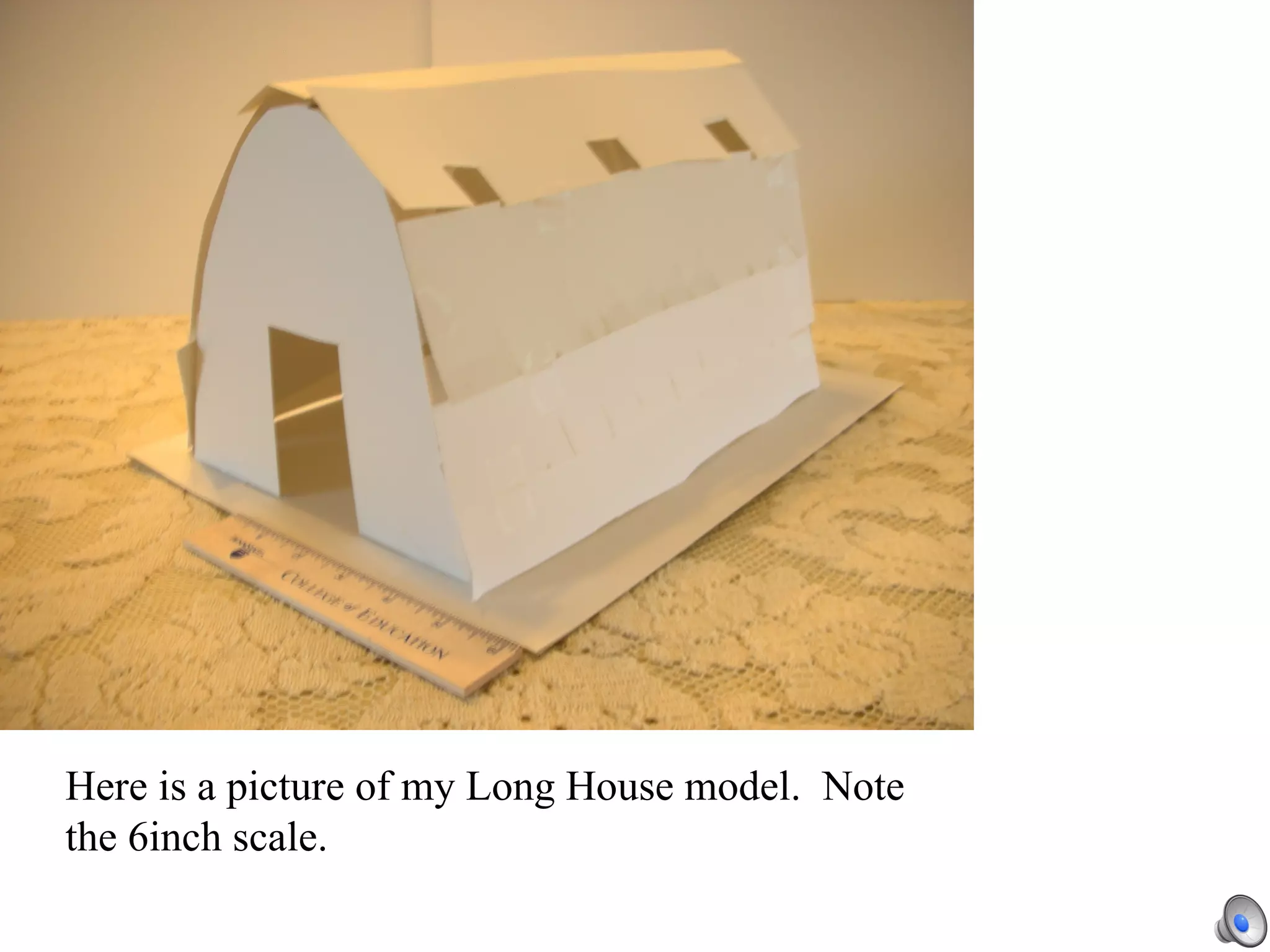 Here is a picture of my Long House model.  Note the 6inch scale. 