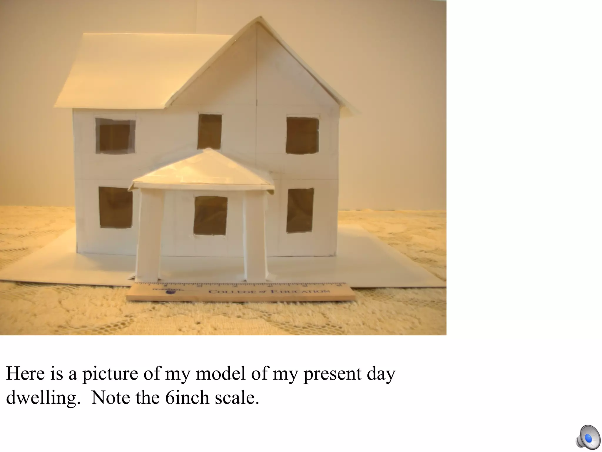 Here is a picture of my model of my present day dwelling.  Note the 6inch scale.  
