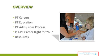 OOVVEERRVVIIEEWW 
▪ PT Careers 
▪ PT Education 
▪ PT Admissions Process 
▪ Is a PT Career Right for You? 
▪ Resources 
 