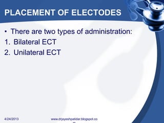 PLACEMENT OF ELECTODES
• There are two types of administration:
1. Bilateral ECT
2. Unilateral ECT
4/24/2013 www.drjayeshpatidar.blogspot.co
 