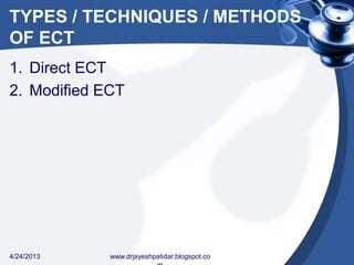TYPES / TECHNIQUES / METHODS
OF ECT
1. Direct ECT
2. Modified ECT
4/24/2013 www.drjayeshpatidar.blogspot.co
 