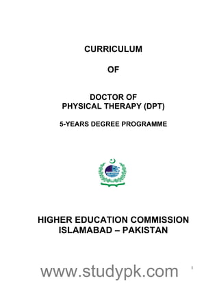 1
CURRICULUM
OF
DOCTOR OF
PHYSICAL THERAPY (DPT)
5-YEARS DEGREE PROGRAMME
HIGHER EDUCATION COMMISSION
ISLAMABAD – PAKISTAN
www.studypk.com
 