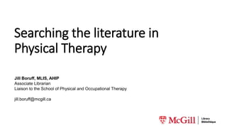 Searching the literature in
Physical Therapy
Jill Boruff, MLIS, AHIP
Associate Librarian
Liaison to the School of Physical and Occupational Therapy
jill.boruff@mcgill.ca
 