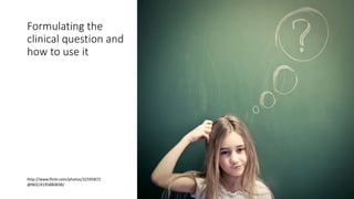 http://www.flickr.com/photos/32595
872@N02/4195880838/
Formulating the
clinical question and
how to use it
http://www.flickr.com/photos/32595872
@N02/4195880838/
 