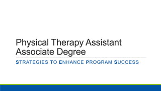 Physical Therapy Assistant
Associate Degree
STRATEGIES TO ENHANCE PROGRAM SUCCESS
 
