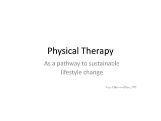 Physical Therapy
As a pathway to sustainable
      lifestyle change

                      Russ L’HommeDieu, DPT
 