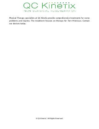 Physical Therapy specialists at QC Kinetix provide comprehensive treatments for nerve
problems and injuries. The treatment focuses on therapy for Torn Meniscus. Contact
our doctors today.
© QC Kinetix | All Rights Reserved.
 