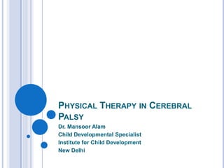 PHYSICAL THERAPY IN CEREBRAL
PALSY
Dr. Mansoor Alam
Child Developmental Specialist
Institute for Child Development
New Delhi
 