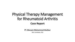 Physical Therapy Management
for Rheumatoid Arthritis
Case Report
PT. Maryam Mohammed Alasfour
MSc Candidate, KSU
 