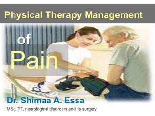 Physical Therapy Management 
of 
Pain 
Dr. Shimaa A. Essa 
MSc. PT, neurological disorders and its surgery 
 