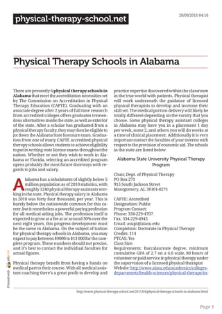 20/09/2011 04:16
                 physical-therapy-school.net




                Physical Therapy Schools in Alabama

                There are presently 6 physical therapy schools in           practice expertise discovered within the classroom
                Alabama that meet the accreditation necessities set         in the true world with patients. Physical therapist
                by The Commission on Accreditation in Physical              will work underneath the guidance of licensed
                Therapy Education (CAPTE). Graduating with an               physical therapists to develop and increase their
                associate degree after 2 years of full time research        skill set. The medical portion delivery will likely be
                from accredited colleges offers graduates tremen-           totally different depending on the varsity that you
                dous alternatives inside the state, as well as exterior     choose. Some physical therapy assistant colleges
                of the state. After a scholar has graduated from a          in Alabama may have you in a placement 1 day
                physical therapy faculty, they may then be eligible to      per week, some 2, and others you will do weeks at
                jot down the Alabama State licensure exam. Gradua-          a time of clinical placement. Additionally it is very
                tion from one of many CAPTE accredited physical             important contact the faculties of your interest with
                therapy schools allows students to achieve eligibility      respect to the provision of economic aid. The schools
                to put in writing state license exams throughout the        in the state are listed below.
                nation. Whether or not they wish to work in Ala-
                bama or Florida, selecting an accredited program              Alabama State University Physical Therapy
                opens probably the most future doorways with re-                             Program
                gards to jobs and salary.
                                                                            Chair, Dept. of Physical Therapy


                A
                       labama has a inhabitants of slightly below 5         PO Box 271
                       million population as of 2010 statistics, with       915 South Jackson Street
                       roughly 1240 physical therapy assistants wor-        Montgomery, AL 36101-0271
                king in the state. Physical therapy salary in Alabama
                in 2010 was forty four thousand, per year. This is          CAPTE: Accredited
                barely below the nationwide common for this ca-             Designation: Public
                reer, but it nonetheless a powerful paying profession       Program Contact:
                for all medical aiding jobs. The profession itself is       Phone: 334-229-4707
                expected to grow at a fee at or around 30% over the         Fax: 334-229-4945
                next eight years, this progress development must            Email: asupt@alasu.edu
                be the same in Alabama. On the subject of tuition           Completion: Doctorate in Physical Therapy
                for physical therapy schools in Alabama, you may            Credits: 114
                expect to pay between $9000 to $13 000 for the com-         PTCAS: Yes
                plete program. These numbers should not precise,            Class Size:
                and it’s best to contact the individual faculties for       Requirements: Baccalaureate degree, minimum
joliprint




                actual figures.                                             cumulative GPA of 2.7 on a 4.0 scale, 80 hours of
                                                                            volunteer or paid service in physical therapy under
                Physical therapy benefit from having a hands on             the supervision of a licensed physical therapist
                medical part to their course. With all medical assis-       Website: http://www.alasu.edu/academics/colleges–
 Printed with




                tant coaching there’s a great profit to develop and         departments/health-sciences/physical-therapy/in-



                                                    http://www.physical-therapy-school.net/2011/04/physical-therapy-schools-in-alabama.html



                                                                                                                                     Page 1
 
