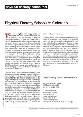 20/09/2011 04:19
                 physical-therapy-school.net




                Physical Therapy Schools in Colorado


                T
                       here are four physical therapy schools in             for the profession increases.
                       Colorado that meet accreditation from The
                       Commission on Accreditation in Physical               Physical therapy schools in Colorado supply large
                Therapy Education or other wise often known as               range of degree in utilized science. This associate
                CAPTE. The reasons for selecting a CAPTE accredi-            degree will take 2 years to finish based on full time
                ted faculty to study as a physical therapist is that it      basis. Like all medical applications, physical therapy
                presents the top accreditation nation-broad, which           schools as nicely benefit mostly on real time job ex-
                opens doorways, which will ensure better career              perience. With this you will discover a medical por-
                path in this area. It does this by offering the most         tion to your research the place you’ll work with real
                effective training and curriculum that you can find,         patients below the supervision of certified physical
                whether you are looking to research in near Colo-            therapists. Having a chance to gain real time training
                rado Springs, or Denver, choosing from the listing           sessions and coaching is an asset that students can
                of faculties beneath can be your best option. Apart          take with them upon graduation. Studying instantly
                from the coaching CAPTE presents, graduating from            from an experienced physical therapist and physical
                colleges with this accreditation can even depart you         therapist assistants is a highly beneficial a part of
                eligible for the Colorado state license exam upon            the program. Beneath is an inventory of CAPTE list
                graduation. Should relocation be in your future, a           of accredited physical therapy assistant colleges in
                CAPTE accreditation also gives a graduate the op-            Colorado.
                tion of doing a job search, and writing state license
                exams across the nation.

                Colorado with a inhabitants of simply over 5 mil-
                lion peoples, has presently an estimated 600 phy-
                sical therapist working in the state, that is fairly a
                low number for this medical assistant line of em-              Regis University Physical Therapy Program
                ployment. Physical therapy assistants are hitting a
                development and improvement of 30% nationally
                for this profession by 2018. Whereas it’s true that          School of Physical Therapy
                Colorado for the time being is underneath-utilizing          3333 Regis Boulevard G-9
                physical therapist, it is estimated that there will be       Denver, CO 80221-1099
                more trained professions from this field to cover
                up the needs of this job, as it is both wanted, and          CAPTE: Accredited
                very price effective. Physical therapy assistants            Designation: Private
joliprint




                in Colorado currently earn round forty thousand              Program Contact:
                dollars annually for the work they do. While this            Phone: 303-458-4344
                quantity is approximately eight thousand dollars             Fax: 303-964-5400
                anually below the national common, you may count             Email: dpt@regis.edu
 Printed with




                on the salary numbers to increase as the demand              Completion: Doctorate in Physical Therapy



                                                    http://www.physical-therapy-school.net/2011/04/physical-therapy-schools-in-colorado.html



                                                                                                                                      Page 1
 