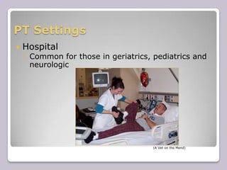 PT SettingsHospitalCommon for those in geriatrics, pediatrics and neurologic																							 (A Vet on the Mend)