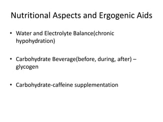 Nutritional Aspects and Ergogenic
Aids
•
Water and Electrolyte Balance (chronic
hypohydration)
•
Carbohydrate Beverage (before, during, after) –
glycogen
•
Carbohydrate-caffeine supplementation
 