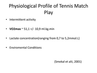 Physiological Profile of Tennis
Match Play
•
Intermittent activity
•
VO2max ~ 51,1 +/- 10,9 ml.kg.min
•
Lactate concentration(ranging from 0,7 to 5,2mmol.L)
•
Enviromental Conditions
(Smekal et alii, 2001)
 